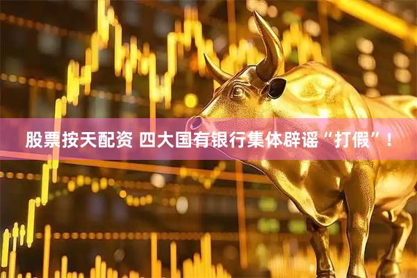 股票按天配资 四大国有银行集体辟谣“打假”！
