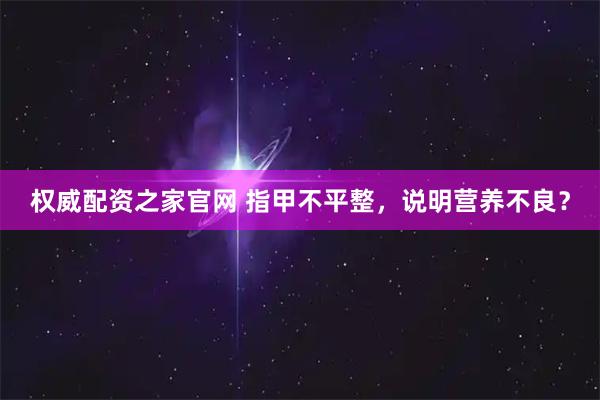 权威配资之家官网 指甲不平整，说明营养不良？