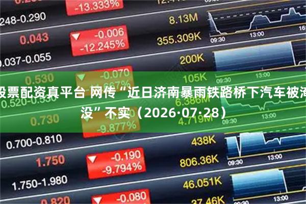 股票配资真平台 网传“近日济南暴雨铁路桥下汽车被淹没”不实（2026·07·28）