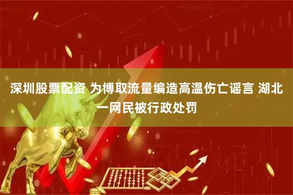 深圳股票配资 为博取流量编造高温伤亡谣言 湖北一网民被行政处罚