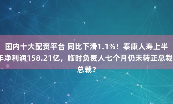 国内十大配资平台 同比下滑1.1%！泰康人寿上半年净利润158.21亿，临时负责人七个月仍未转正总裁？