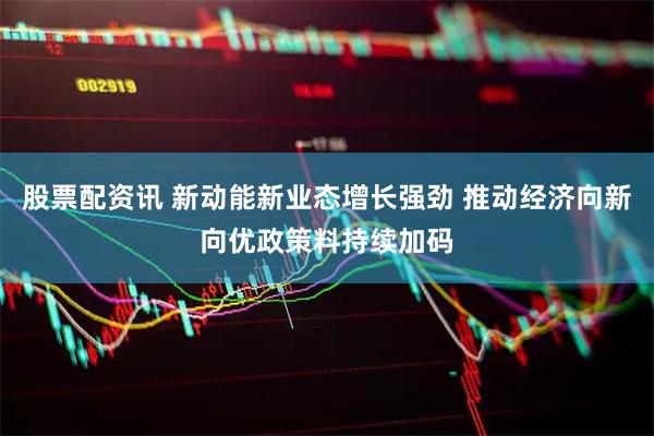 股票配资讯 新动能新业态增长强劲 推动经济向新向优政策料持续加码