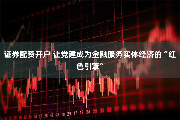 证券配资开户 让党建成为金融服务实体经济的“红色引擎”