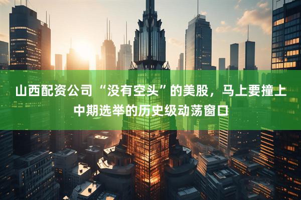 山西配资公司 “没有空头”的美股，马上要撞上中期选举的历史级动荡窗口