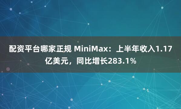 配资平台哪家正规 MiniMax：上半年收入1.17亿美元，同比增长283.1%